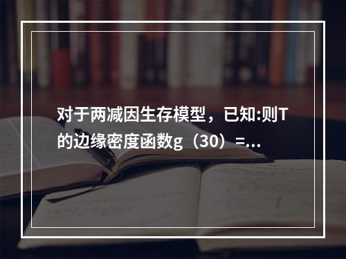 对于两减因生存模型，已知:则T的边缘密度函数g（30）=（　