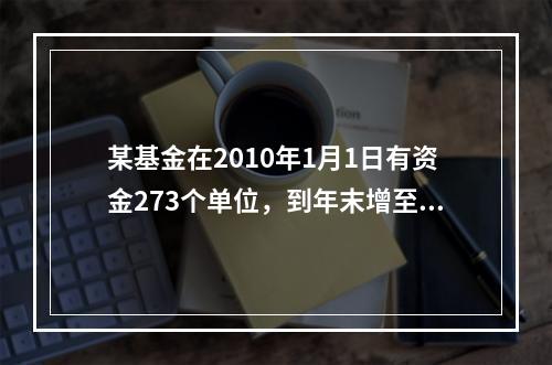 某基金在2010年1月1日有资金273个单位，到年末增至37