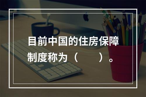 目前中国的住房保障制度称为（　　）。