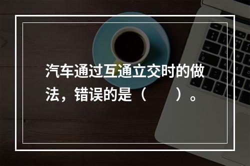 汽车通过互通立交时的做法，错误的是（  ）。