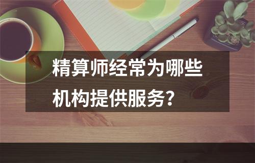 精算师经常为哪些机构提供服务？