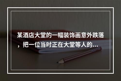 某酒店大堂的一幅装饰画意外跌落，把一位当时正在大堂等人的女士