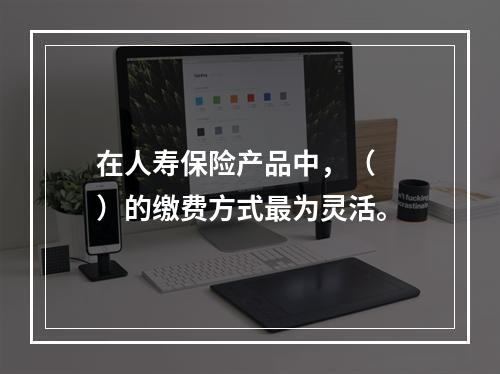 在人寿保险产品中，（　　）的缴费方式最为灵活。