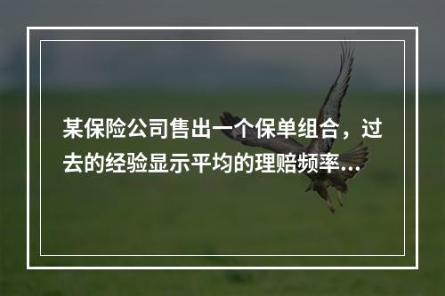 某保险公司售出一个保单组合，过去的经验显示平均的理赔频率为0