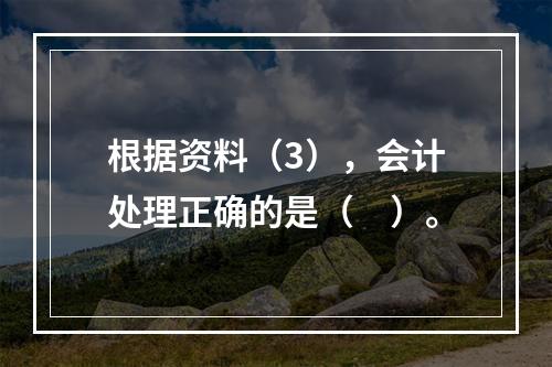 根据资料（3），会计处理正确的是（　）。