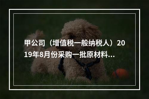 甲公司（增值税一般纳税人）2019年8月份采购一批原材料，支