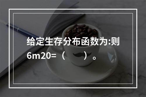 给定生存分布函数为:则6m20=（　　）。