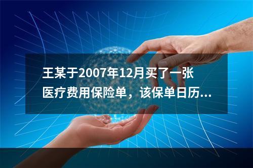 王某于2007年12月买了一张医疗费用保险单，该保单日历年度