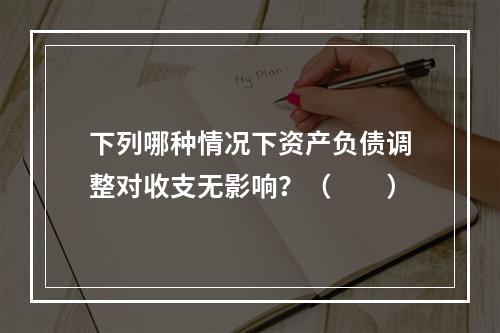 下列哪种情况下资产负债调整对收支无影响？（　　）