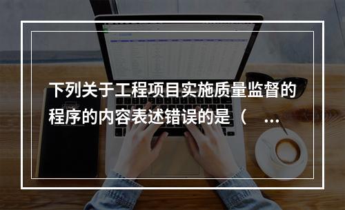 下列关于工程项目实施质量监督的程序的内容表述错误的是（　）。