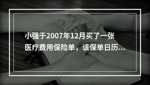 小强于2007年12月买了一张医疗费用保险单，该保单日历年度