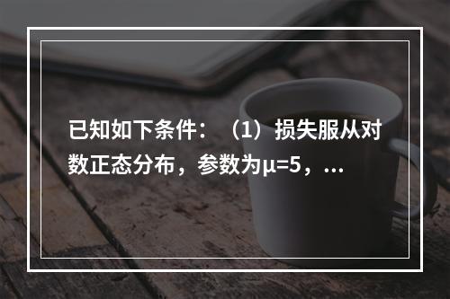 已知如下条件：（1）损失服从对数正态分布，参数为μ=5，σ=