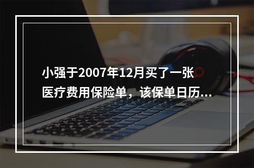 小强于2007年12月买了一张医疗费用保险单，该保单日历年度