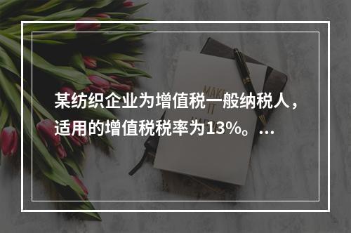 某纺织企业为增值税一般纳税人，适用的增值税税率为13%。该企