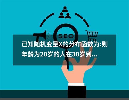 已知随机变量X的分布函数为:则年龄为20岁的人在30岁到40