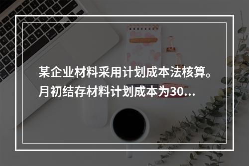 某企业材料采用计划成本法核算。月初结存材料计划成本为30万元