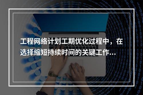 工程网络计划工期优化过程中，在选择缩短持续时间的关键工作时应