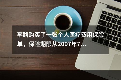 李路购买了一张个人医疗费用保险单，保险期限从2007年7月1