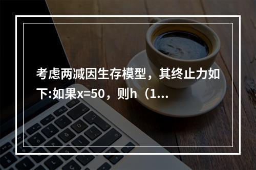 考虑两减因生存模型，其终止力如下:如果x=50，则h（1|T