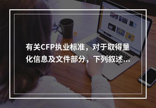 有关CFP执业标准，对于取得量化信息及文件部分，下列叙述错误