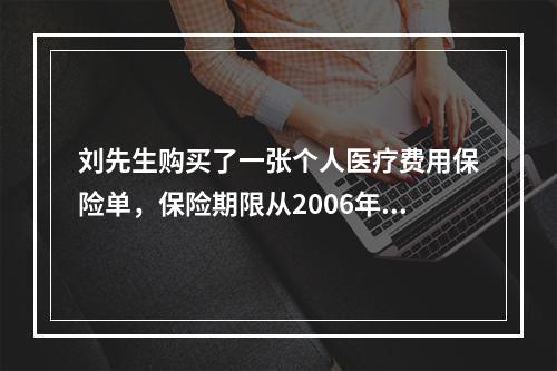 刘先生购买了一张个人医疗费用保险单，保险期限从2006年7月