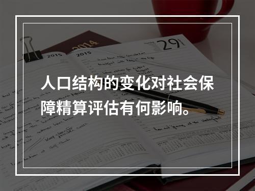 人口结构的变化对社会保障精算评估有何影响。