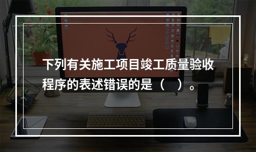 下列有关施工项目竣工质量验收程序的表述错误的是（　）。