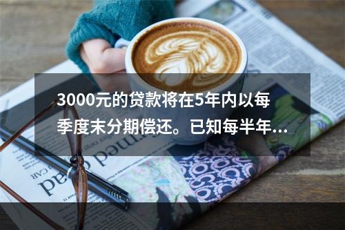 3000元的贷款将在5年内以每季度末分期偿还。已知每半年计息