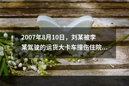 2007年8月10日，刘某被李某驾驶的运货大卡车撞伤住院治疗