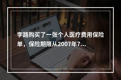 李路购买了一张个人医疗费用保险单，保险期限从2007年7月1