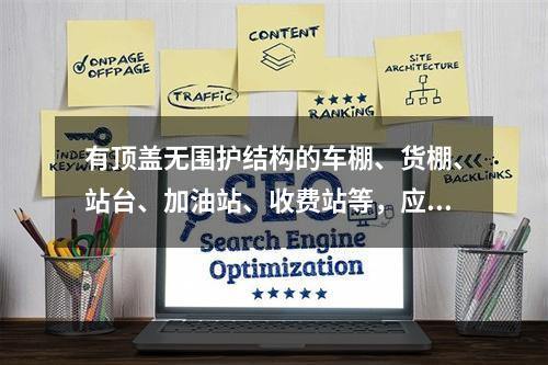 有顶盖无围护结构的车棚、货棚、站台、加油站、收费站等，应按其