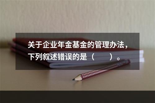 关于企业年金基金的管理办法，下列叙述错误的是（　　）。