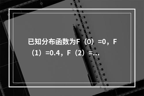 已知分布函数为F（0）=0，F（1）=0.4，F（2）=1.