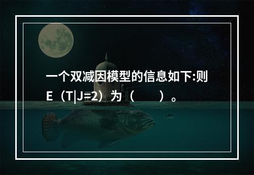 一个双减因模型的信息如下:则E（T|J=2）为（　　）。