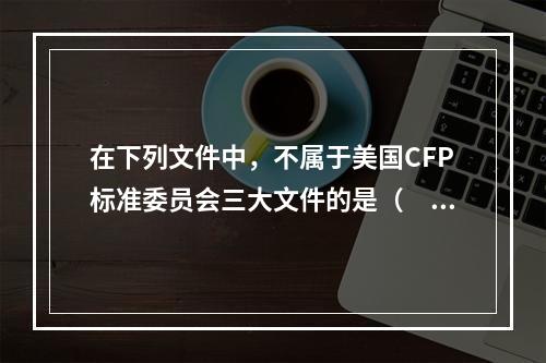 在下列文件中，不属于美国CFP标准委员会三大文件的是（　　）