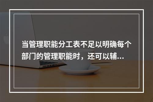 当管理职能分工表不足以明确每个部门的管理职能时，还可以辅助使