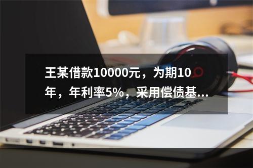 王某借款10000元，为期10年，年利率5%，采用偿债基金法