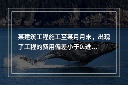 某建筑工程施工至某月月末，出现了工程的费用偏差小于0.进度偏