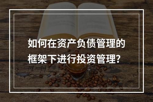 如何在资产负债管理的框架下进行投资管理？