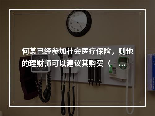 何某已经参加社会医疗保险，则他的理财师可以建议其购买（　　）