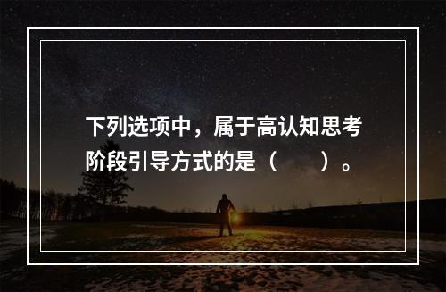 下列选项中，属于高认知思考阶段引导方式的是（　　）。