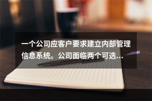 一个公司应客户要求建立内部管理信息系统。公司面临两个可选择的