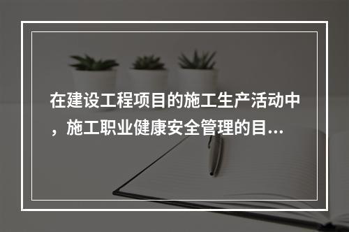 在建设工程项目的施工生产活动中，施工职业健康安全管理的目的是