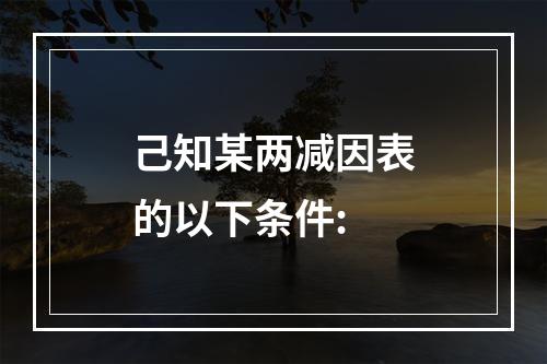 己知某两减因表的以下条件: