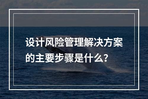 设计风险管理解决方案的主要步骤是什么？