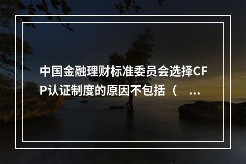 中国金融理财标准委员会选择CFP认证制度的原因不包括（　　）