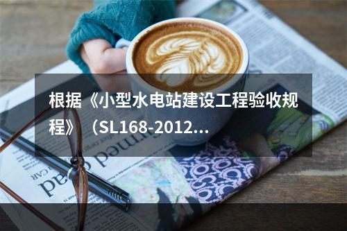 根据《小型水电站建设工程验收规程》（SL168-2012）下