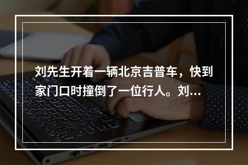 刘先生开着一辆北京吉普车，快到家门口时撞倒了一位行人。刘先生