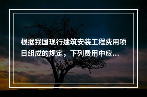 根据我国现行建筑安装工程费用项目组成的规定，下列费用中应计入