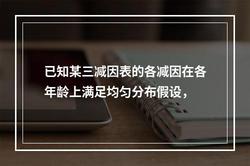 已知某三减因表的各减因在各年龄上满足均匀分布假设，